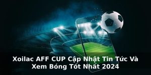 Xoilac AFF CUP Cập Nhật Tin Tức Và Xem Bóng Tốt Nhất 2024